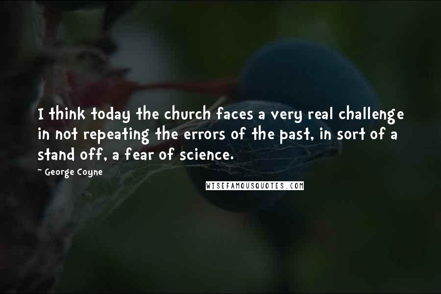 George Coyne Quotes: I think today the church faces a very real challenge in not repeating the errors of the past, in sort of a stand off, a fear of science.