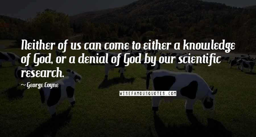 George Coyne Quotes: Neither of us can come to either a knowledge of God, or a denial of God by our scientific research.