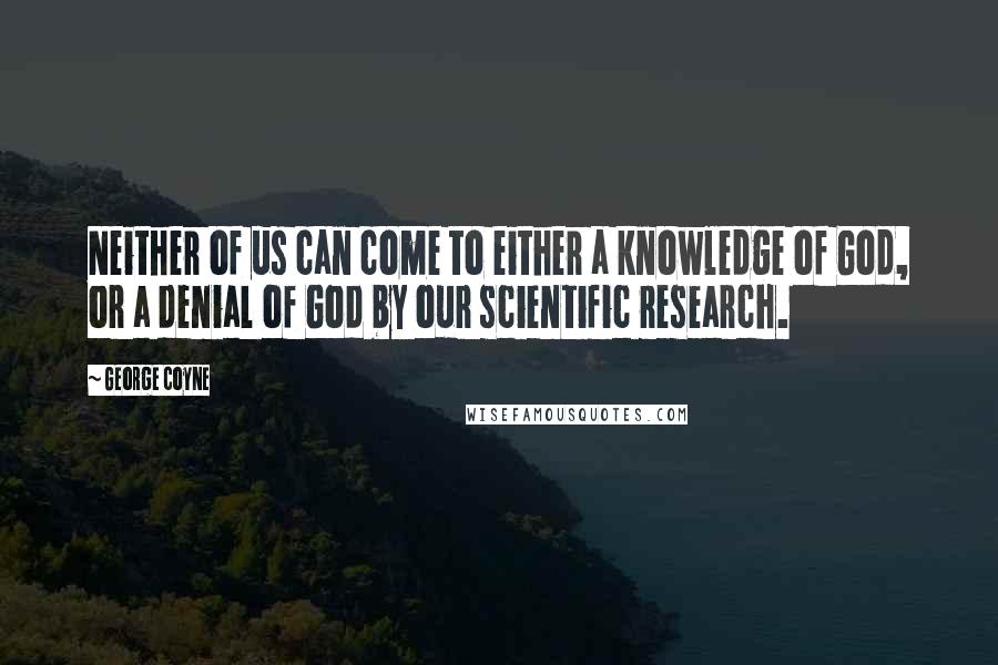 George Coyne Quotes: Neither of us can come to either a knowledge of God, or a denial of God by our scientific research.