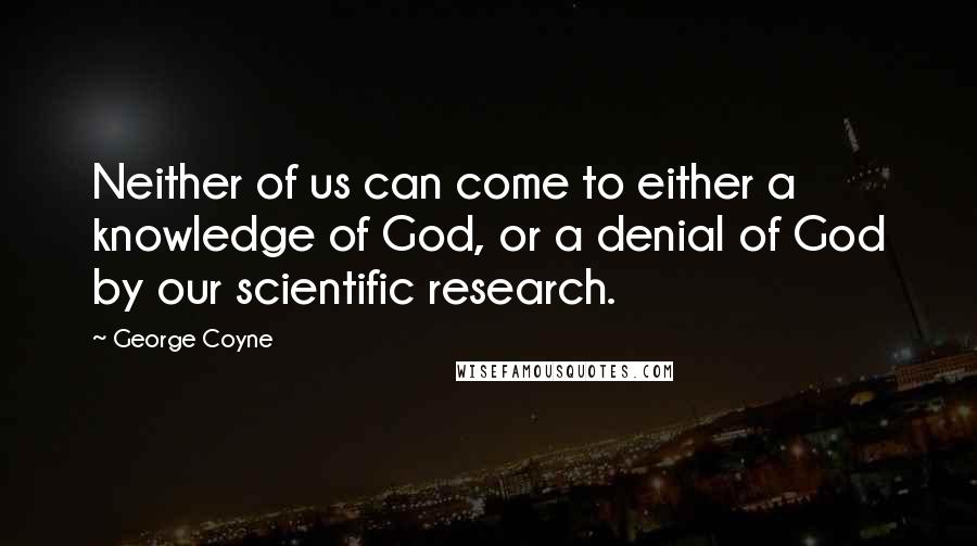 George Coyne Quotes: Neither of us can come to either a knowledge of God, or a denial of God by our scientific research.