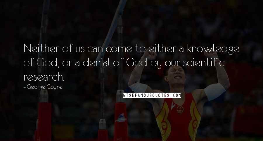 George Coyne Quotes: Neither of us can come to either a knowledge of God, or a denial of God by our scientific research.