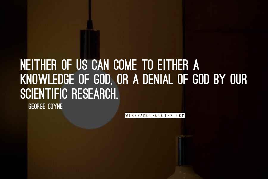George Coyne Quotes: Neither of us can come to either a knowledge of God, or a denial of God by our scientific research.