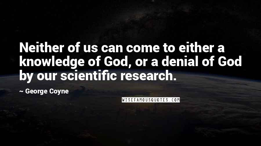 George Coyne Quotes: Neither of us can come to either a knowledge of God, or a denial of God by our scientific research.