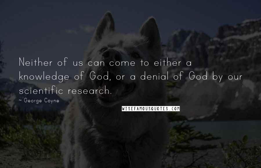 George Coyne Quotes: Neither of us can come to either a knowledge of God, or a denial of God by our scientific research.