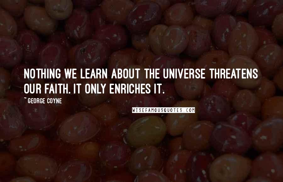 George Coyne Quotes: Nothing we learn about the universe threatens our faith. It only enriches it.