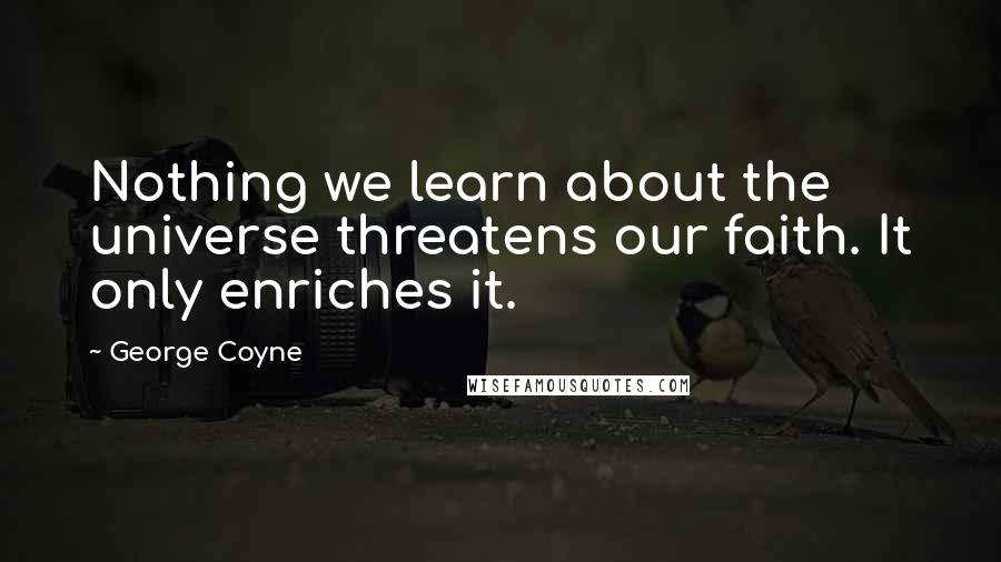 George Coyne Quotes: Nothing we learn about the universe threatens our faith. It only enriches it.