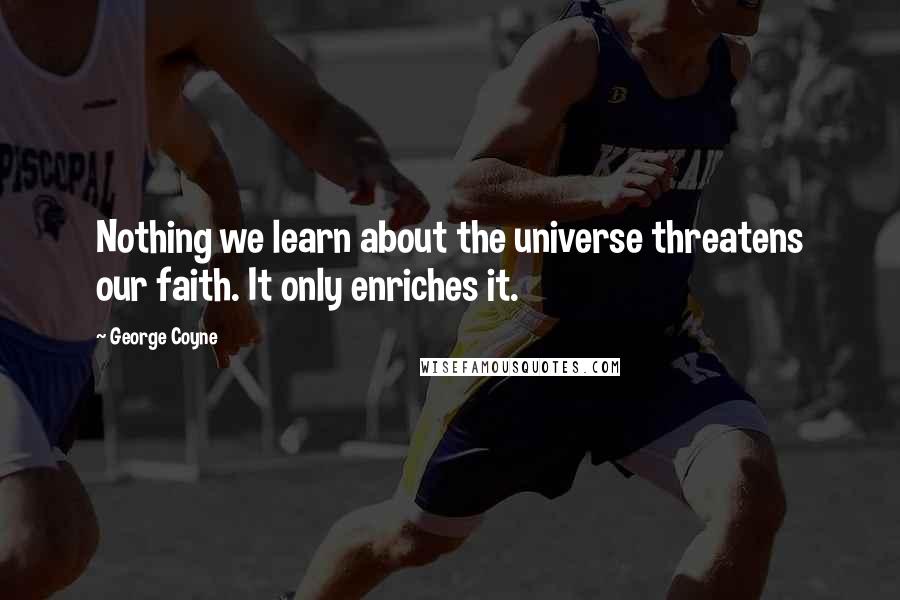 George Coyne Quotes: Nothing we learn about the universe threatens our faith. It only enriches it.
