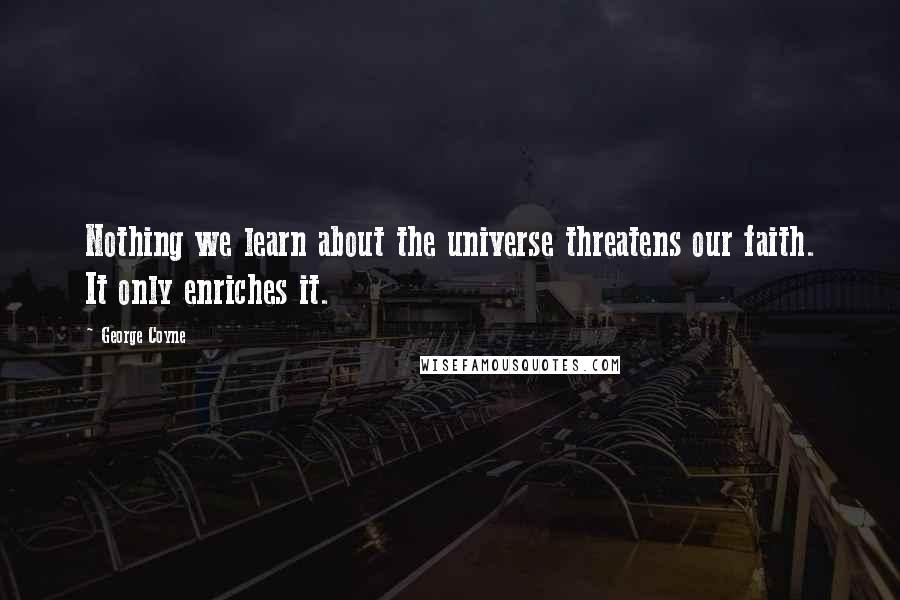 George Coyne Quotes: Nothing we learn about the universe threatens our faith. It only enriches it.