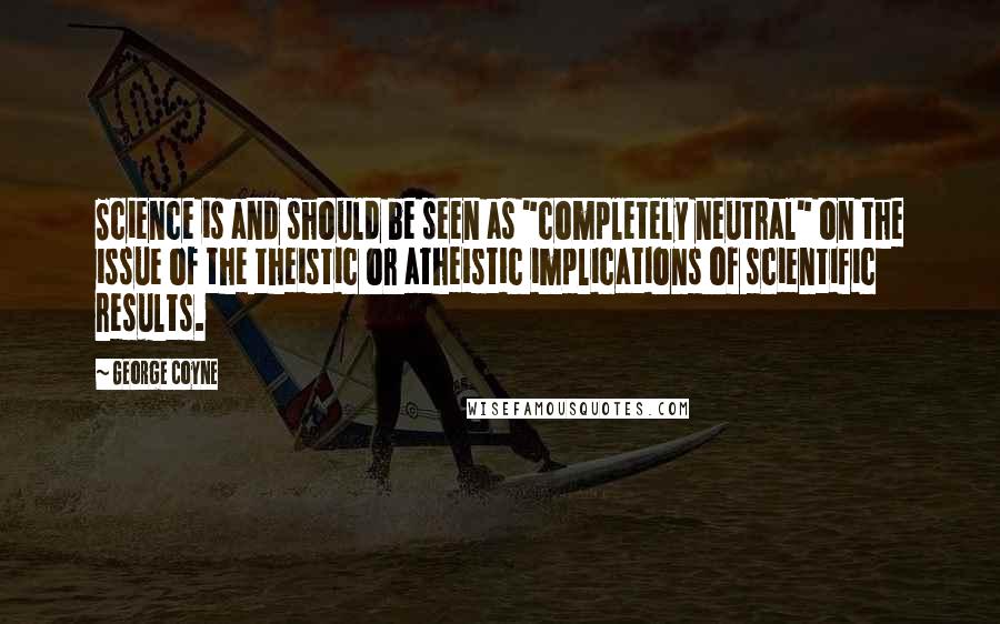 George Coyne Quotes: Science is and should be seen as "completely neutral" on the issue of the theistic or atheistic implications of scientific results.