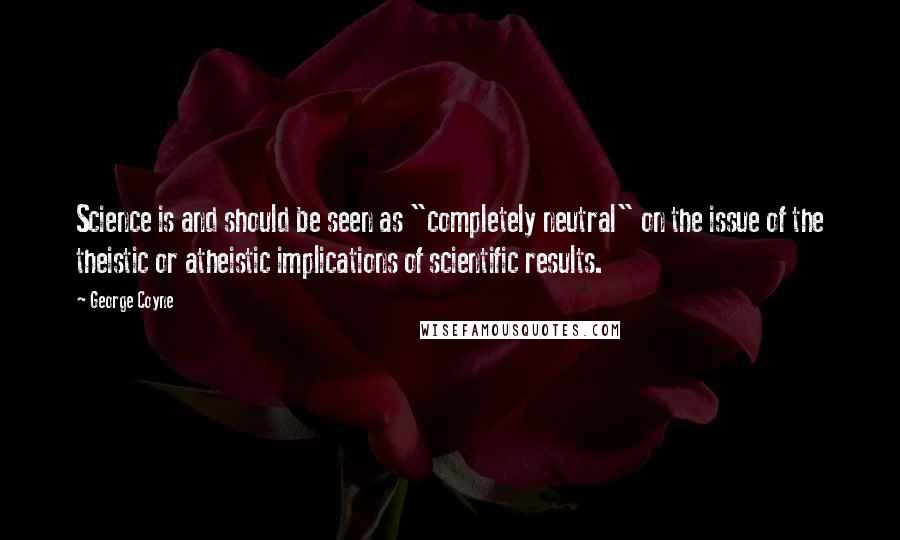 George Coyne Quotes: Science is and should be seen as "completely neutral" on the issue of the theistic or atheistic implications of scientific results.