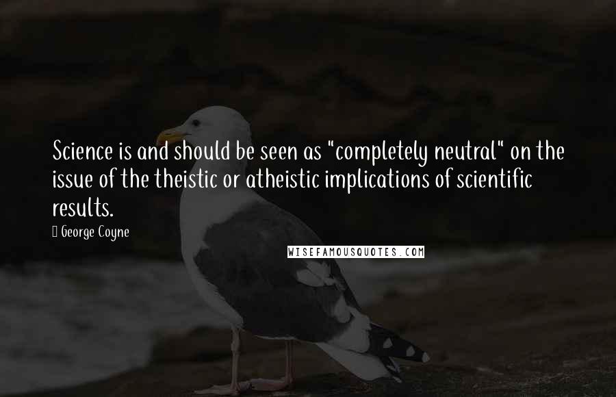 George Coyne Quotes: Science is and should be seen as "completely neutral" on the issue of the theistic or atheistic implications of scientific results.