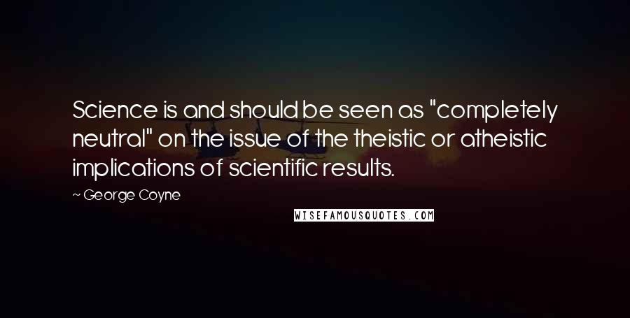 George Coyne Quotes: Science is and should be seen as "completely neutral" on the issue of the theistic or atheistic implications of scientific results.