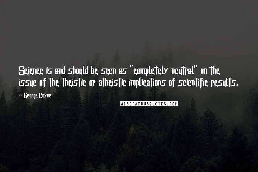 George Coyne Quotes: Science is and should be seen as "completely neutral" on the issue of the theistic or atheistic implications of scientific results.