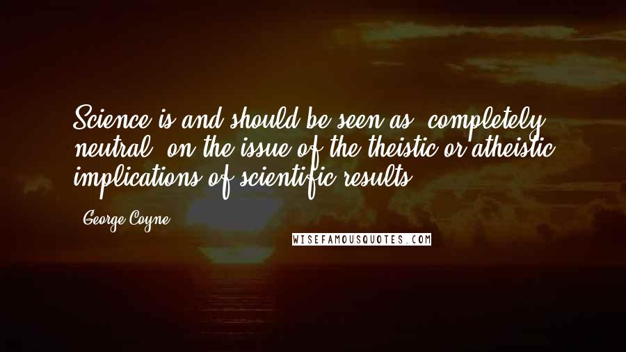 George Coyne Quotes: Science is and should be seen as "completely neutral" on the issue of the theistic or atheistic implications of scientific results.