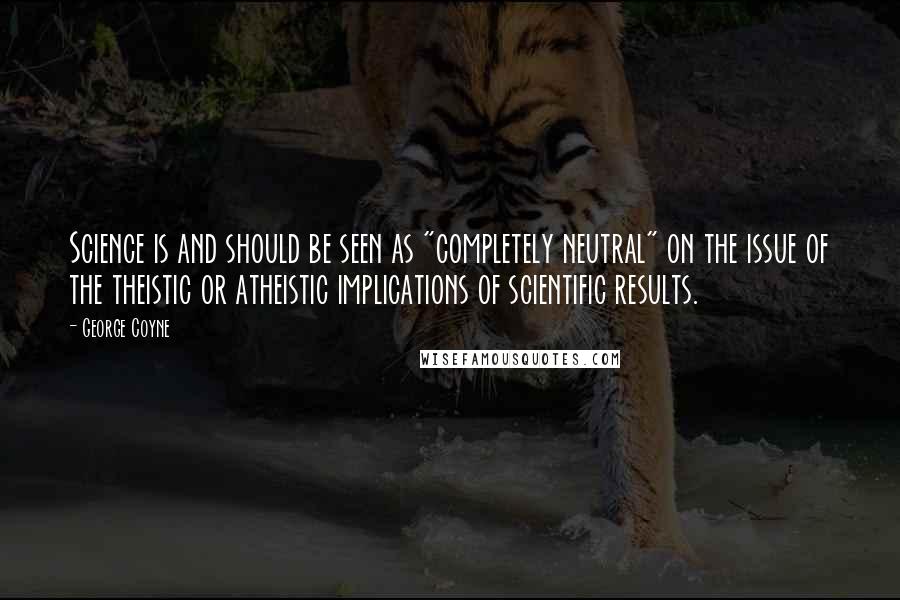 George Coyne Quotes: Science is and should be seen as "completely neutral" on the issue of the theistic or atheistic implications of scientific results.