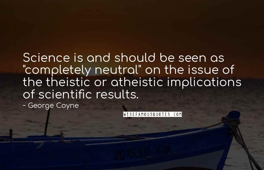 George Coyne Quotes: Science is and should be seen as "completely neutral" on the issue of the theistic or atheistic implications of scientific results.