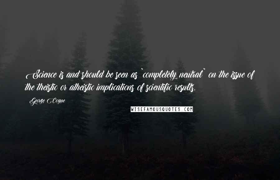 George Coyne Quotes: Science is and should be seen as "completely neutral" on the issue of the theistic or atheistic implications of scientific results.
