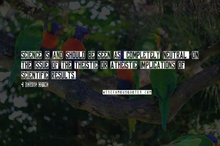 George Coyne Quotes: Science is and should be seen as "completely neutral" on the issue of the theistic or atheistic implications of scientific results.