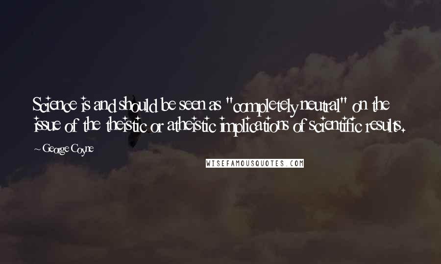 George Coyne Quotes: Science is and should be seen as "completely neutral" on the issue of the theistic or atheistic implications of scientific results.