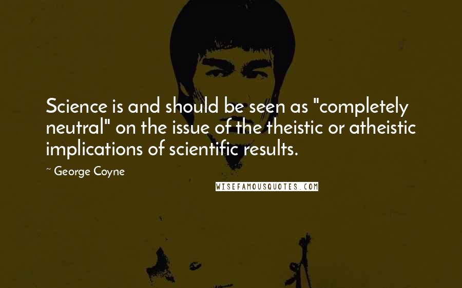 George Coyne Quotes: Science is and should be seen as "completely neutral" on the issue of the theistic or atheistic implications of scientific results.