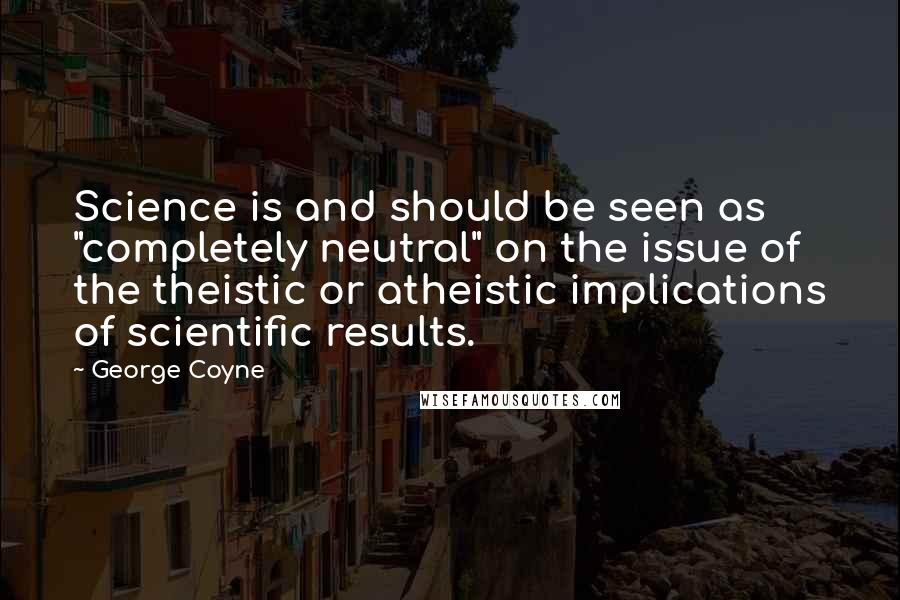 George Coyne Quotes: Science is and should be seen as "completely neutral" on the issue of the theistic or atheistic implications of scientific results.