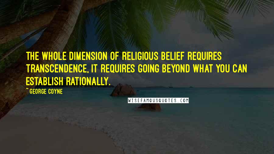 George Coyne Quotes: The whole dimension of religious belief requires transcendence, it requires going beyond what you can establish rationally.