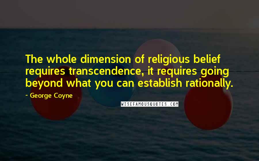 George Coyne Quotes: The whole dimension of religious belief requires transcendence, it requires going beyond what you can establish rationally.