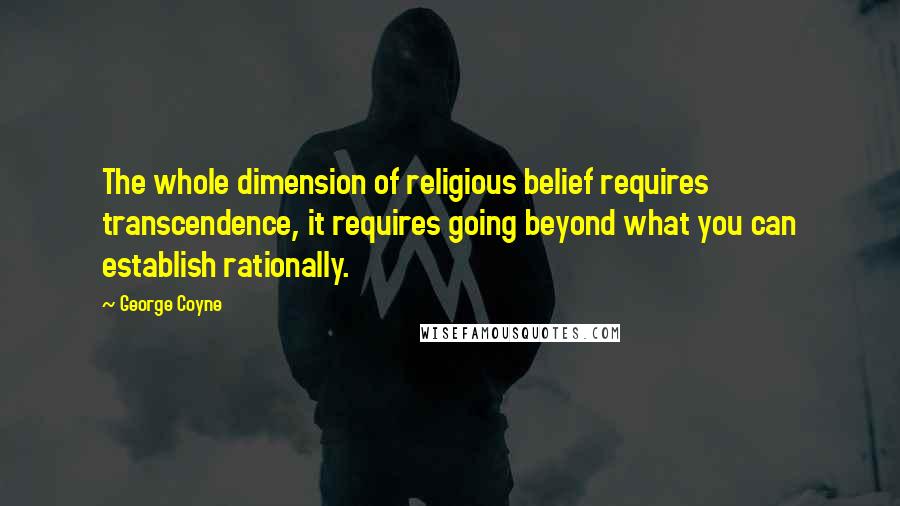 George Coyne Quotes: The whole dimension of religious belief requires transcendence, it requires going beyond what you can establish rationally.