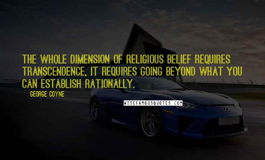 George Coyne Quotes: The whole dimension of religious belief requires transcendence, it requires going beyond what you can establish rationally.