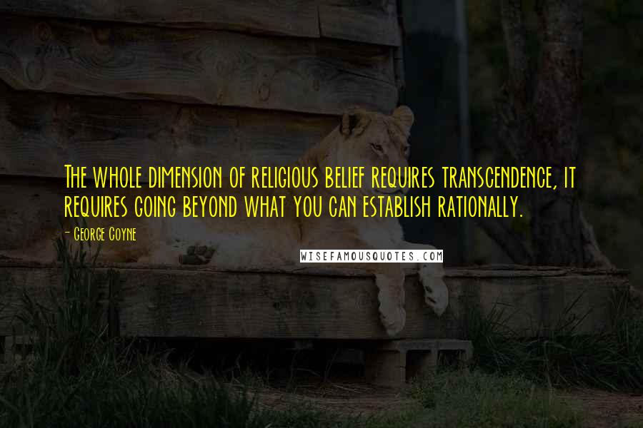 George Coyne Quotes: The whole dimension of religious belief requires transcendence, it requires going beyond what you can establish rationally.