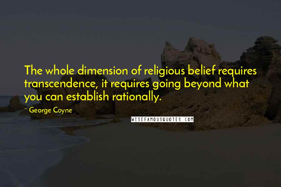 George Coyne Quotes: The whole dimension of religious belief requires transcendence, it requires going beyond what you can establish rationally.