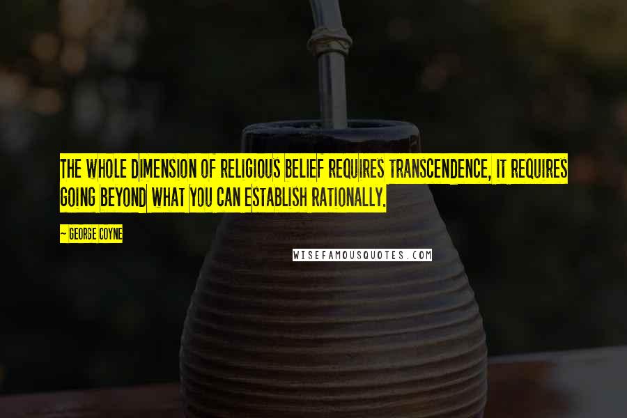 George Coyne Quotes: The whole dimension of religious belief requires transcendence, it requires going beyond what you can establish rationally.