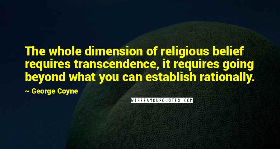 George Coyne Quotes: The whole dimension of religious belief requires transcendence, it requires going beyond what you can establish rationally.