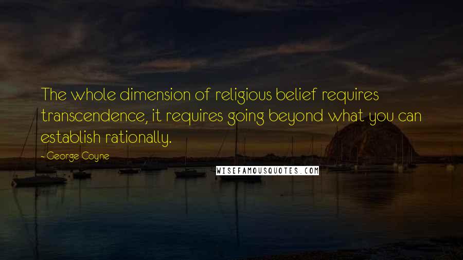 George Coyne Quotes: The whole dimension of religious belief requires transcendence, it requires going beyond what you can establish rationally.