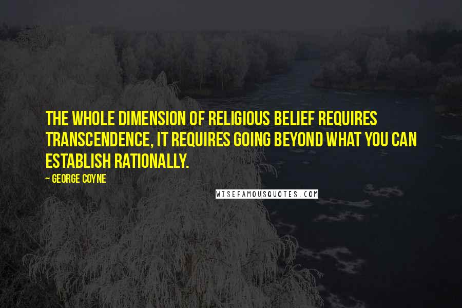 George Coyne Quotes: The whole dimension of religious belief requires transcendence, it requires going beyond what you can establish rationally.