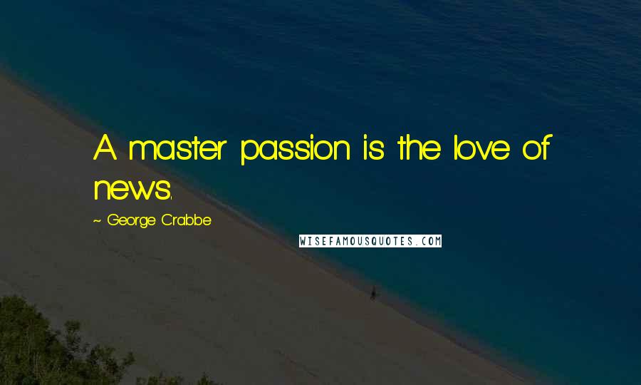 George Crabbe Quotes: A master passion is the love of news.