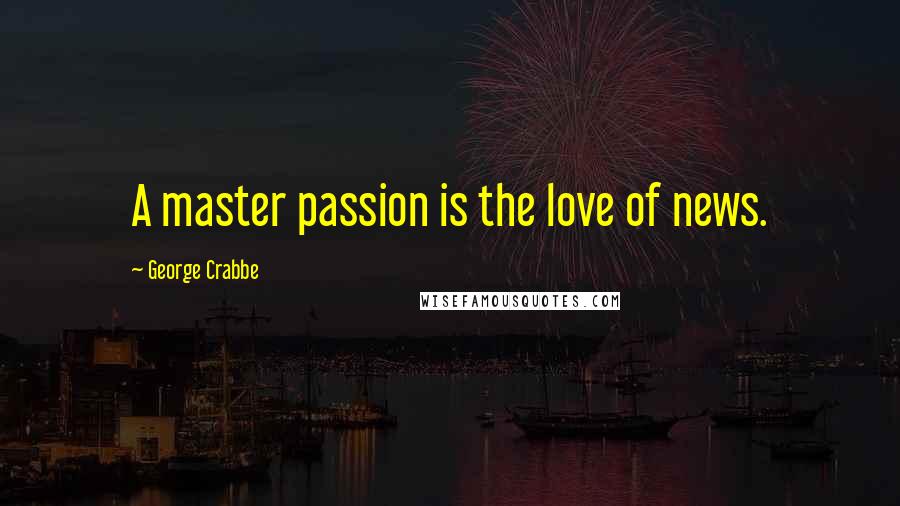 George Crabbe Quotes: A master passion is the love of news.