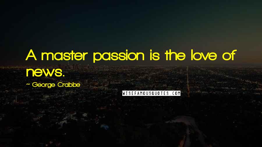 George Crabbe Quotes: A master passion is the love of news.