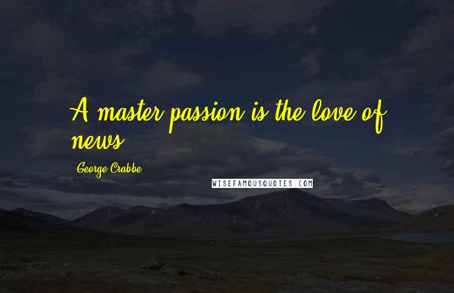 George Crabbe Quotes: A master passion is the love of news.