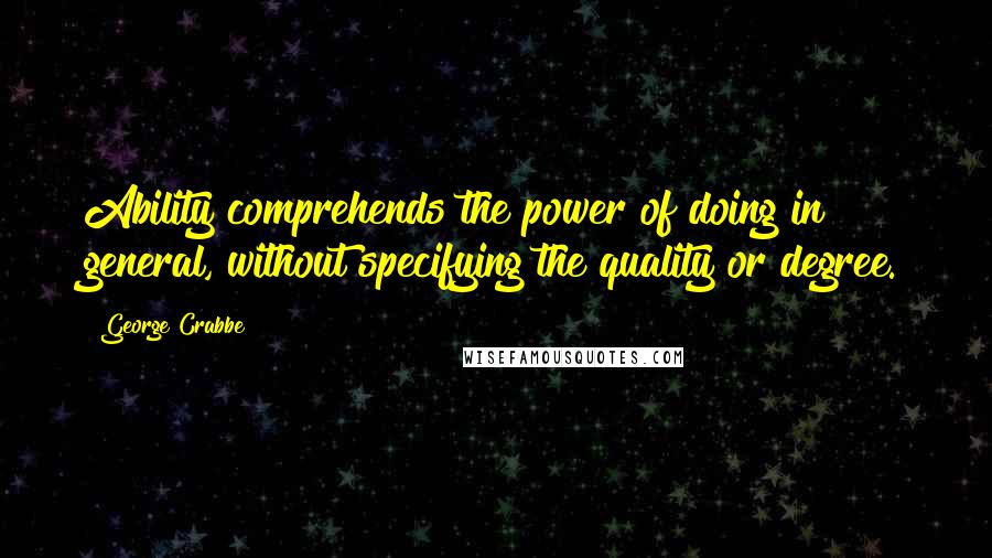 George Crabbe Quotes: Ability comprehends the power of doing in general, without specifying the quality or degree.