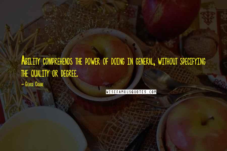 George Crabbe Quotes: Ability comprehends the power of doing in general, without specifying the quality or degree.