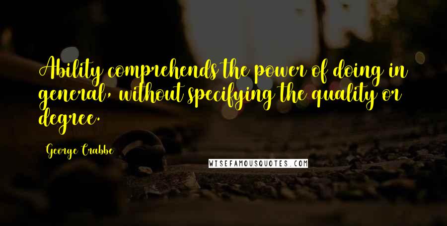 George Crabbe Quotes: Ability comprehends the power of doing in general, without specifying the quality or degree.