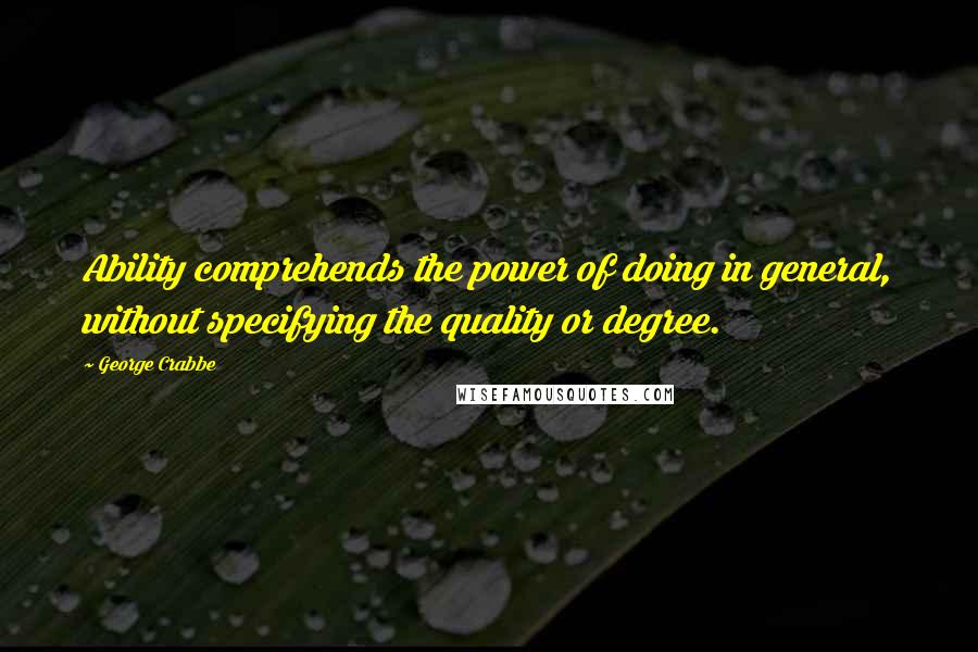George Crabbe Quotes: Ability comprehends the power of doing in general, without specifying the quality or degree.