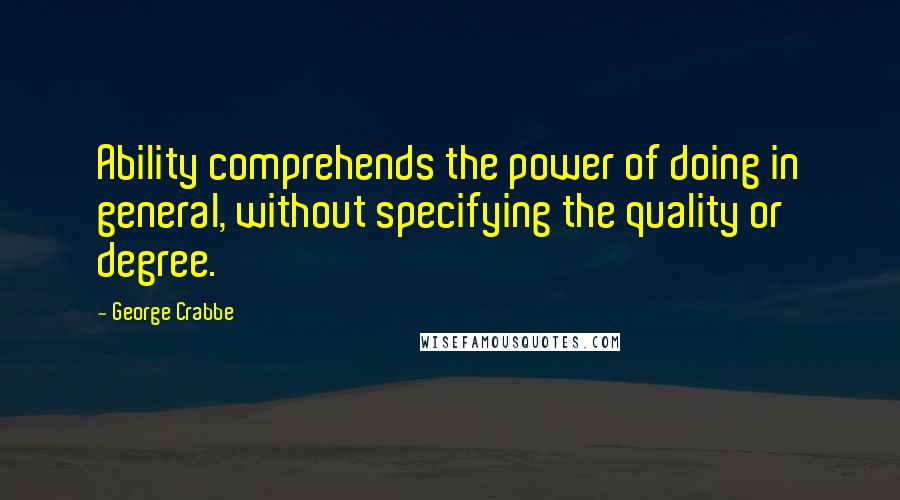 George Crabbe Quotes: Ability comprehends the power of doing in general, without specifying the quality or degree.