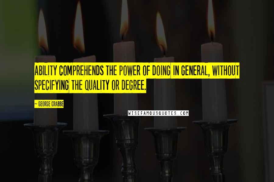 George Crabbe Quotes: Ability comprehends the power of doing in general, without specifying the quality or degree.