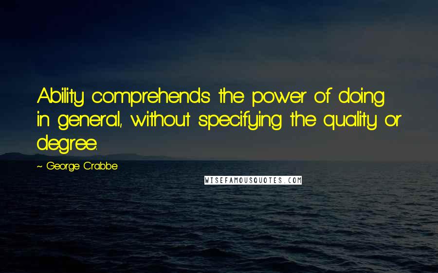 George Crabbe Quotes: Ability comprehends the power of doing in general, without specifying the quality or degree.