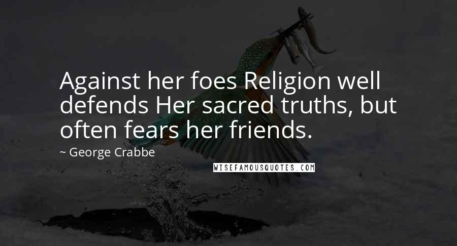 George Crabbe Quotes: Against her foes Religion well defends Her sacred truths, but often fears her friends.