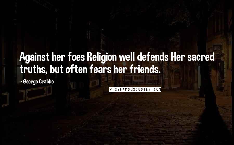 George Crabbe Quotes: Against her foes Religion well defends Her sacred truths, but often fears her friends.