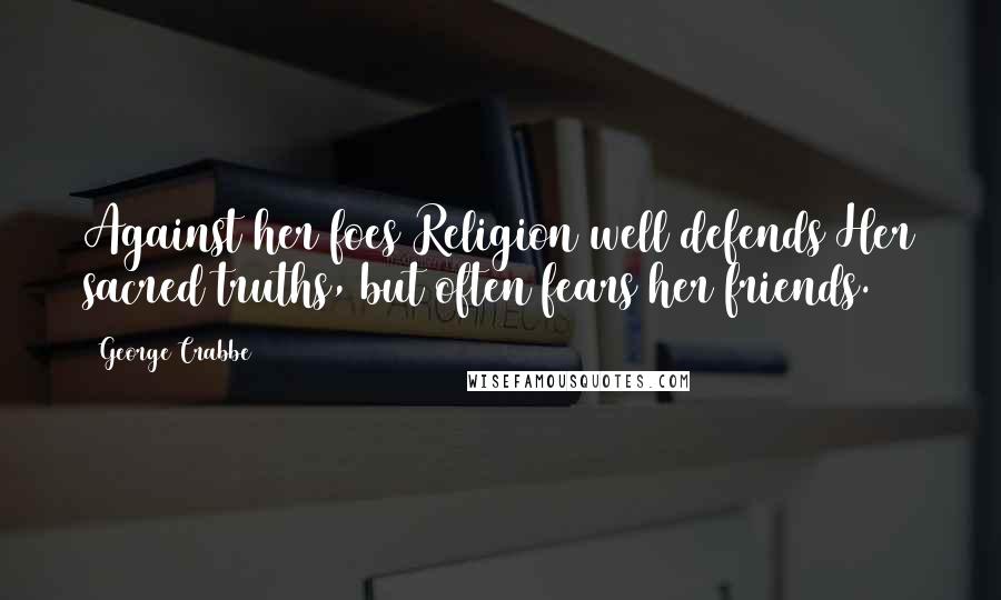 George Crabbe Quotes: Against her foes Religion well defends Her sacred truths, but often fears her friends.