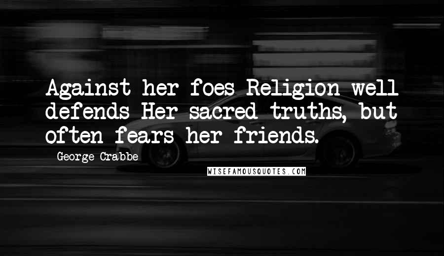 George Crabbe Quotes: Against her foes Religion well defends Her sacred truths, but often fears her friends.
